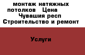 монтаж натяжных потолков › Цена ­ 200 - Чувашия респ. Строительство и ремонт » Услуги   . Чувашия респ.